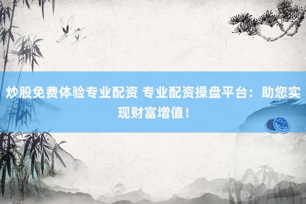 炒股免费体验专业配资 专业配资操盘平台：助您实现财富增值！