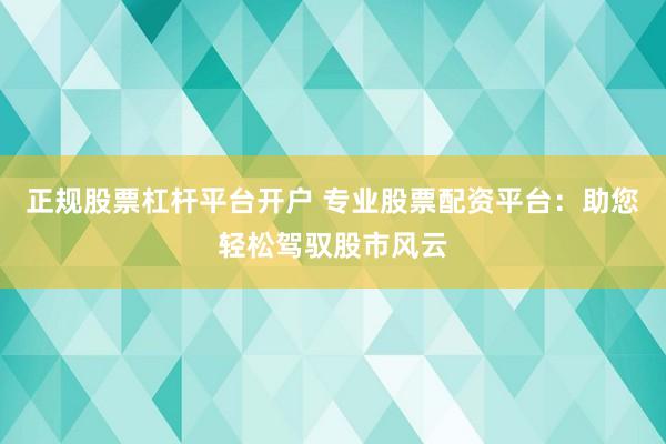正规股票杠杆平台开户 专业股票配资平台：助您轻松驾驭股市风云