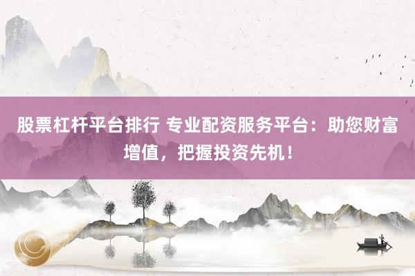 股票杠杆平台排行 专业配资服务平台：助您财富增值，把握投资先机！