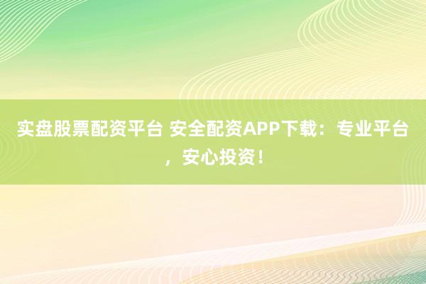实盘股票配资平台 安全配资APP下载：专业平台，安心投资！
