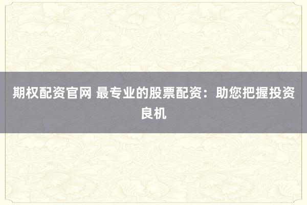 期权配资官网 最专业的股票配资：助您把握投资良机