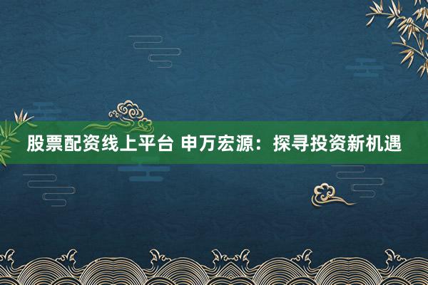 股票配资线上平台 申万宏源：探寻投资新机遇