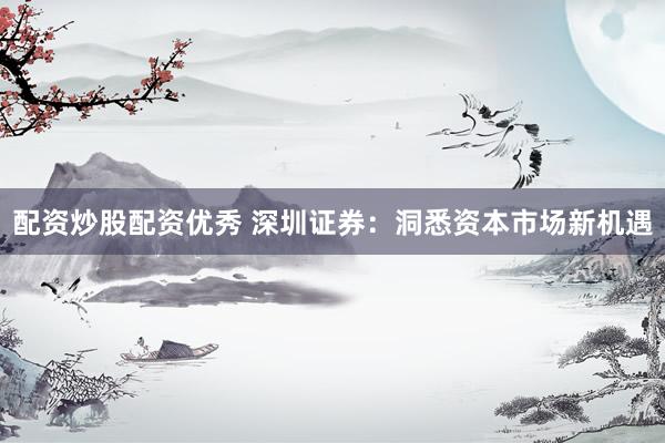 配资炒股配资优秀 深圳证券：洞悉资本市场新机遇