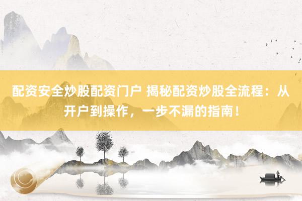 配资安全炒股配资门户 揭秘配资炒股全流程：从开户到操作，一步不漏的指南！