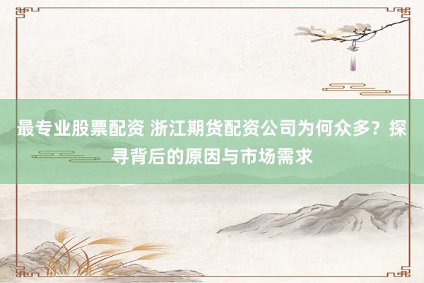 最专业股票配资 浙江期货配资公司为何众多？探寻背后的原因与市场需求