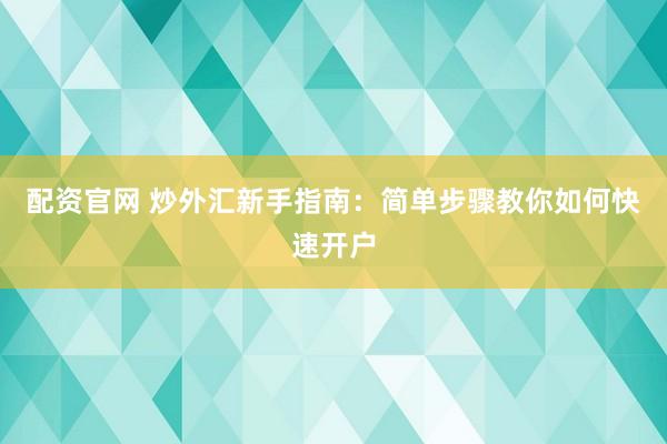配资官网 炒外汇新手指南：简单步骤教你如何快速开户