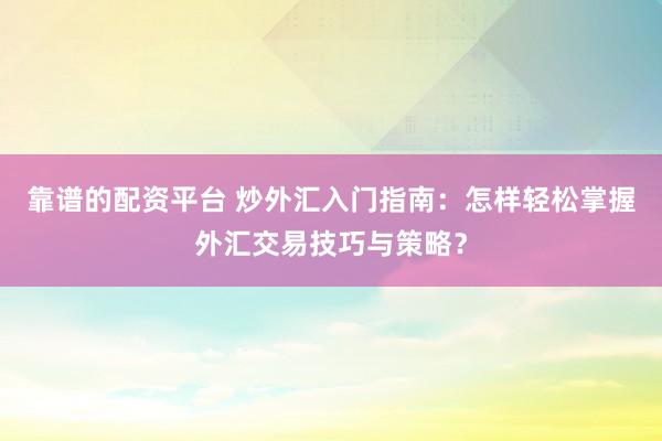 靠谱的配资平台 炒外汇入门指南：怎样轻松掌握外汇交易技巧与策略？