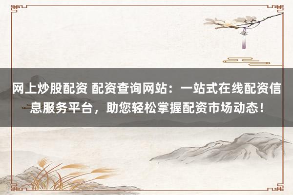 网上炒股配资 配资查询网站：一站式在线配资信息服务平台，助您轻松掌握配资市场动态！