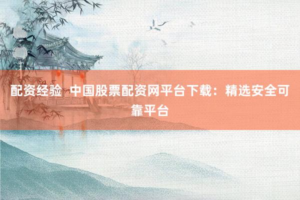 配资经验  中国股票配资网平台下载：精选安全可靠平台
