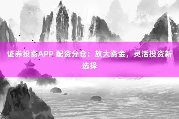 证券投资APP 配资分仓：放大资金，灵活投资新选择