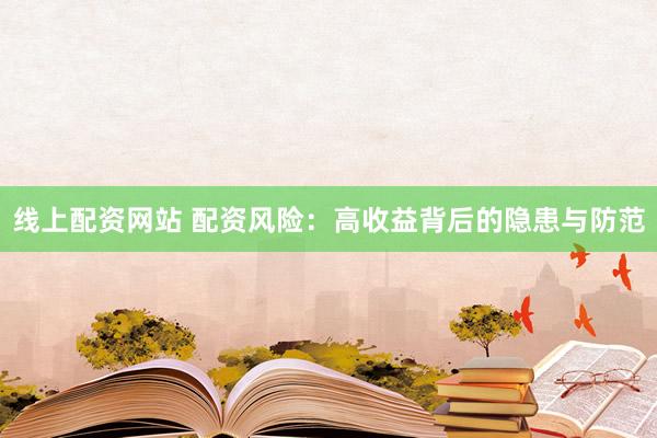 线上配资网站 配资风险：高收益背后的隐患与防范