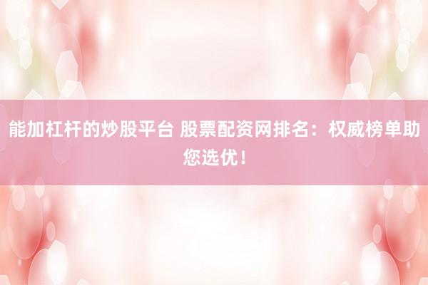 能加杠杆的炒股平台 股票配资网排名：权威榜单助您选优！