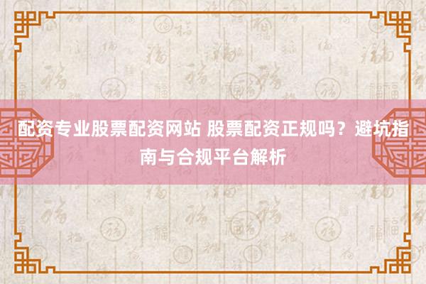 配资专业股票配资网站 股票配资正规吗？避坑指南与合规平台解析