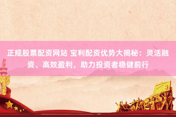 正规股票配资网站 宝利配资优势大揭秘：灵活融资、高效盈利，助力投资者稳健前行