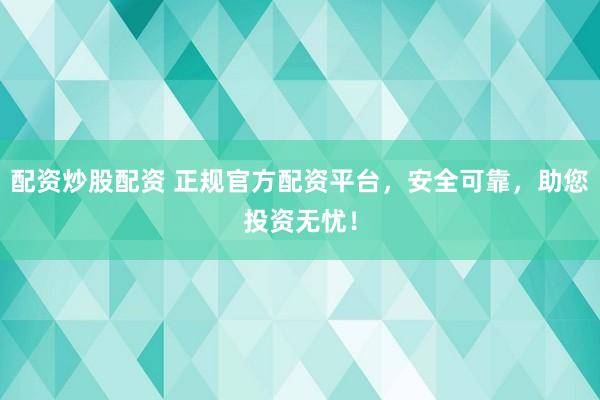 配资炒股配资 正规官方配资平台，安全可靠，助您投资无忧！