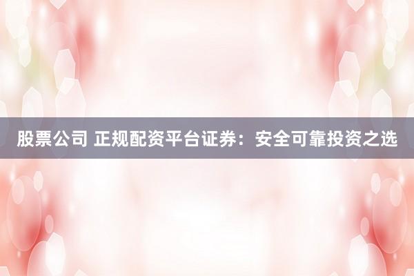 股票公司 正规配资平台证券：安全可靠投资之选