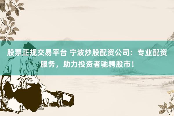 股票正规交易平台 宁波炒股配资公司：专业配资服务，助力投资者驰骋股市！