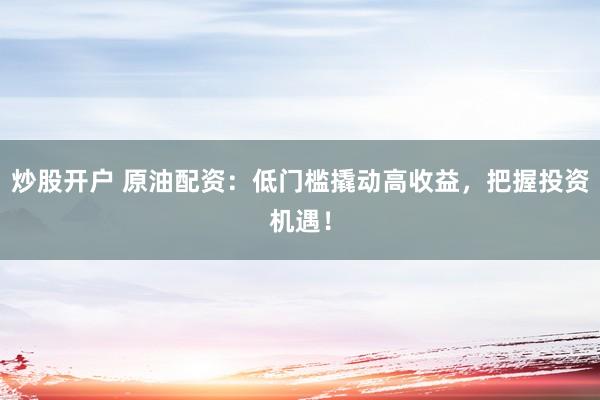 炒股开户 原油配资：低门槛撬动高收益，把握投资机遇！
