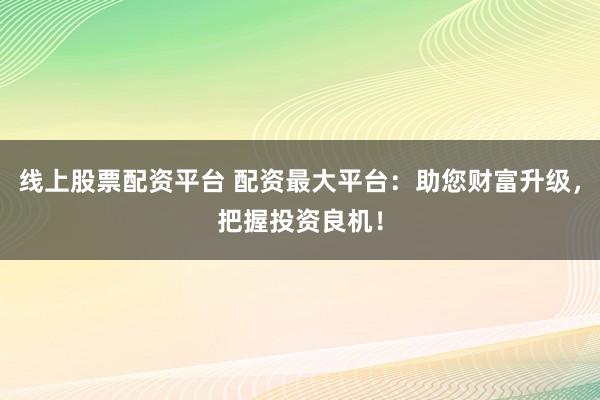 线上股票配资平台 配资最大平台：助您财富升级，把握投资良机！