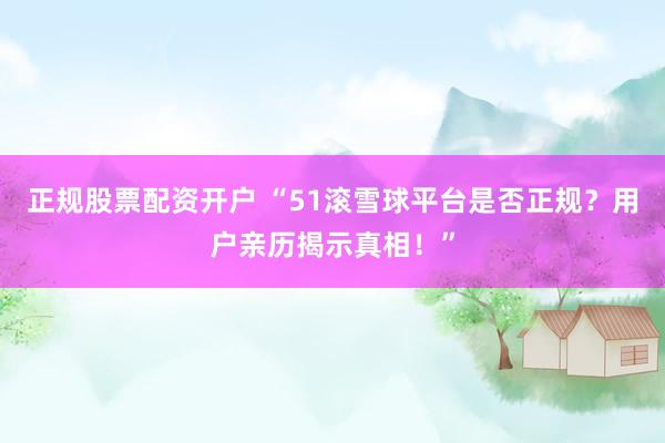 正规股票配资开户 “51滚雪球平台是否正规？用户亲历揭示真相！”