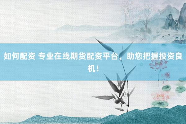 如何配资 专业在线期货配资平台，助您把握投资良机！