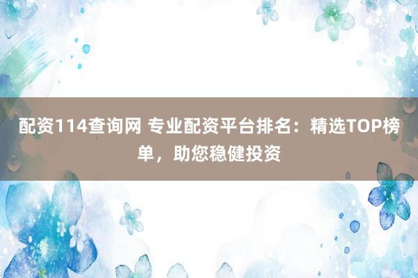配资114查询网 专业配资平台排名：精选TOP榜单，助您稳健投资
