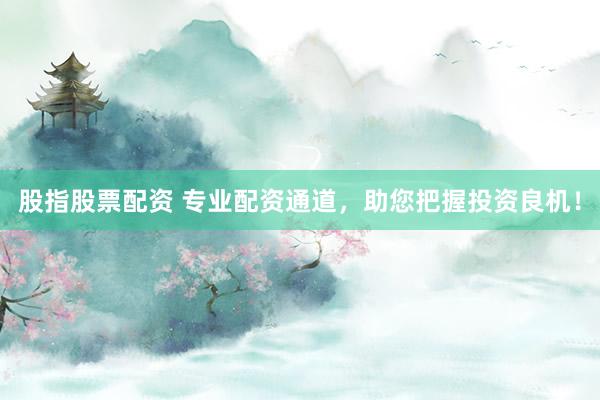 股指股票配资 专业配资通道，助您把握投资良机！