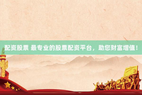 配资股票 最专业的股票配资平台，助您财富增值！