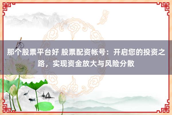 那个股票平台好 股票配资帐号：开启您的投资之路，实现资金放大与风险分散