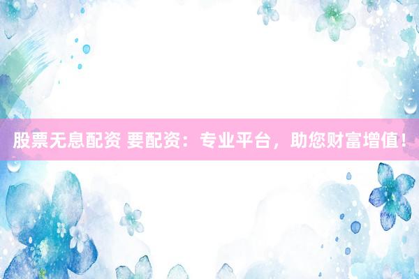股票无息配资 要配资：专业平台，助您财富增值！