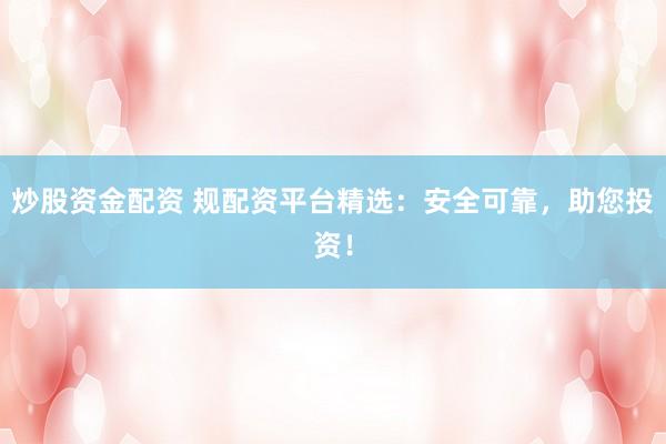 炒股资金配资 规配资平台精选：安全可靠，助您投资！