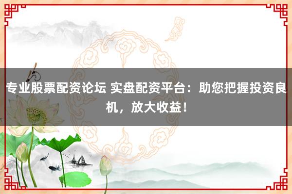 专业股票配资论坛 实盘配资平台：助您把握投资良机，放大收益！