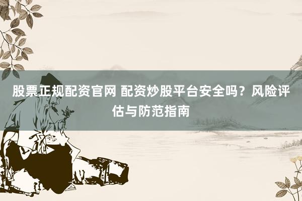 股票正规配资官网 配资炒股平台安全吗？风险评估与防范指南