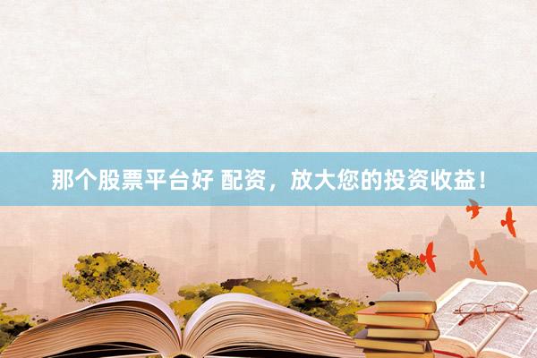 那个股票平台好 配资，放大您的投资收益！