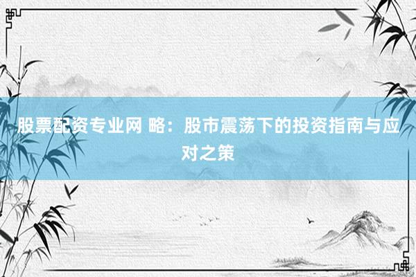 股票配资专业网 略：股市震荡下的投资指南与应对之策