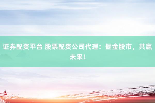 证券配资平台 股票配资公司代理：掘金股市，共赢未来！