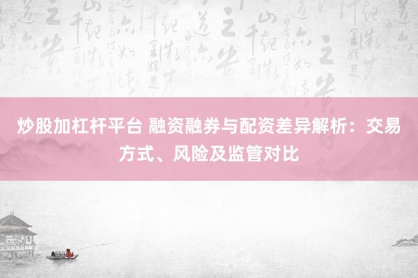 炒股加杠杆平台 融资融券与配资差异解析：交易方式、风险及监管对比