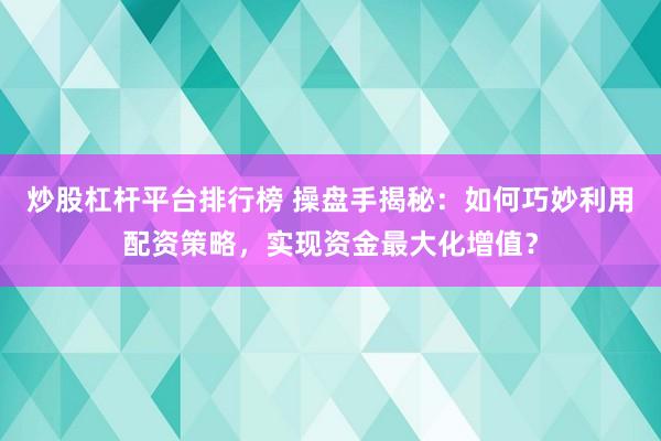 炒股杠杆平台排行榜 操盘手揭秘：如何巧妙利用配资策略，实现资金最大化增值？