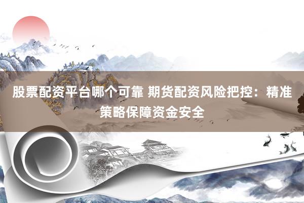 股票配资平台哪个可靠 期货配资风险把控：精准策略保障资金安全