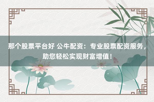 那个股票平台好 公牛配资：专业股票配资服务，助您轻松实现财富增值！