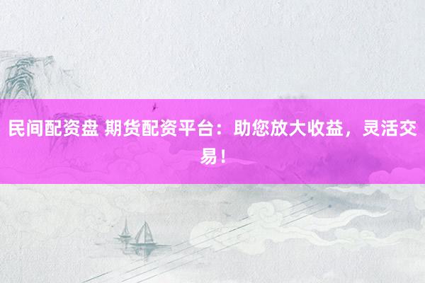 民间配资盘 期货配资平台：助您放大收益，灵活交易！