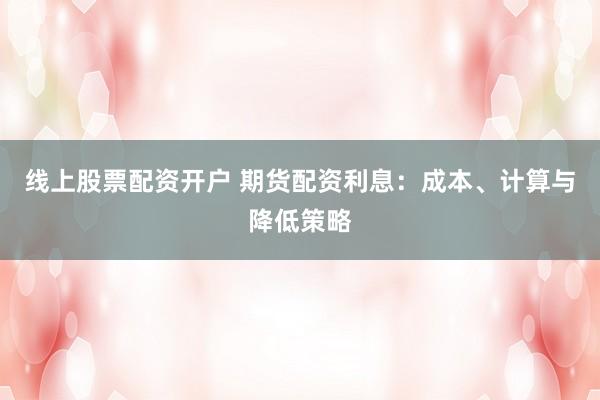 线上股票配资开户 期货配资利息：成本、计算与降低策略