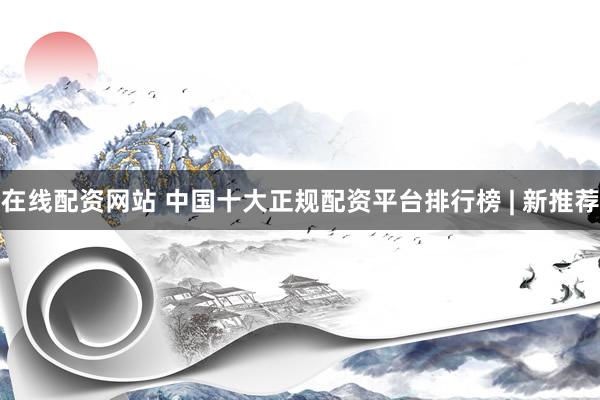 在线配资网站 中国十大正规配资平台排行榜 | 新推荐
