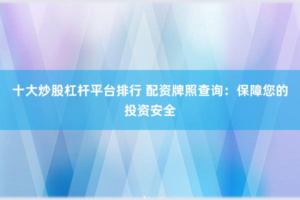 十大炒股杠杆平台排行 配资牌照查询：保障您的投资安全