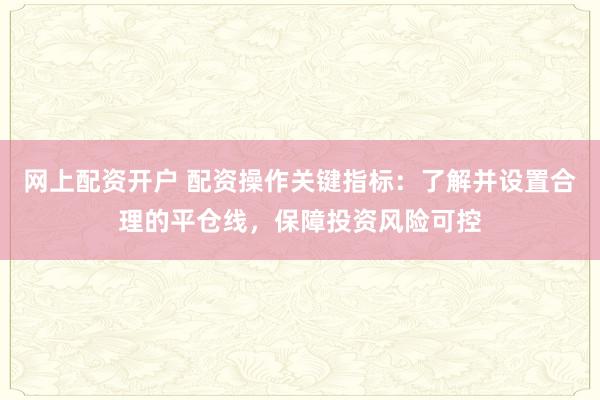 网上配资开户 配资操作关键指标：了解并设置合理的平仓线，保障投资风险可控