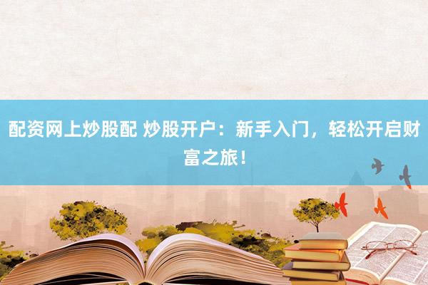 配资网上炒股配 炒股开户：新手入门，轻松开启财富之旅！