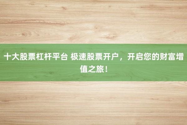 十大股票杠杆平台 极速股票开户，开启您的财富增值之旅！
