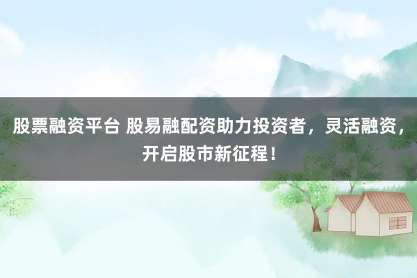 股票融资平台 股易融配资助力投资者，灵活融资，开启股市新征程！