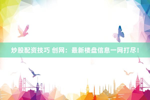 炒股配资技巧 创网：最新楼盘信息一网打尽！