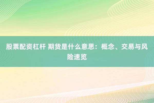 股票配资杠杆 期货是什么意思：概念、交易与风险速览